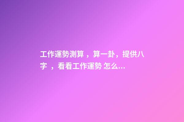 工作運勢測算，算一卦，提供八字，看看工作運勢 怎么測每天的運勢，測試自己的工作運勢